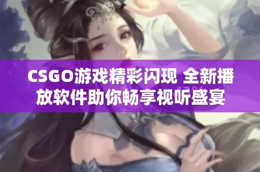 CSGO游戏精彩闪现 全新播放软件助你畅享视听盛宴