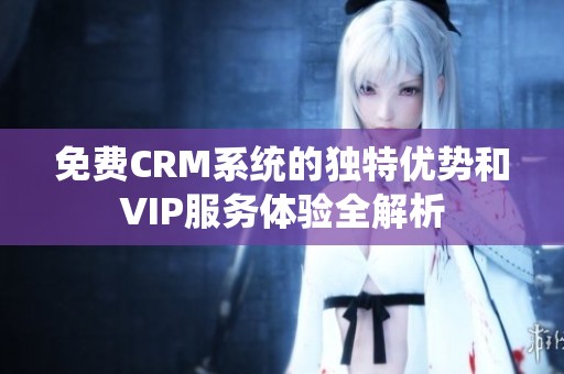 免费CRM系统的独特优势和VIP服务体验全解析