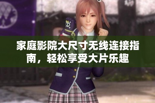 家庭影院大尺寸无线连接指南，轻松享受大片乐趣