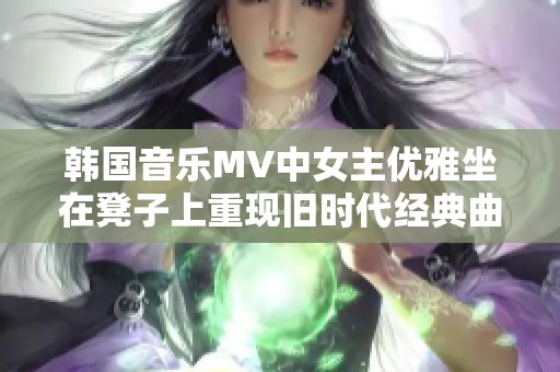 韩国音乐MV中女主优雅坐在凳子上重现旧时代经典曲目