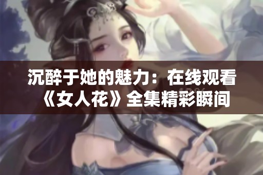 沉醉于她的魅力：在线观看《女人花》全集精彩瞬间