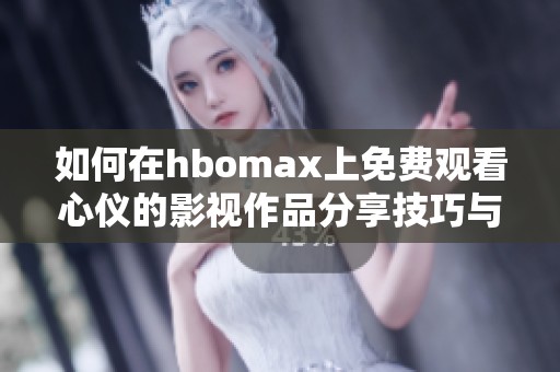 如何在hbomax上免费观看心仪的影视作品分享技巧与步骤