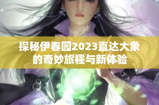 探秘伊春园2023直达大象的奇妙旅程与新体验