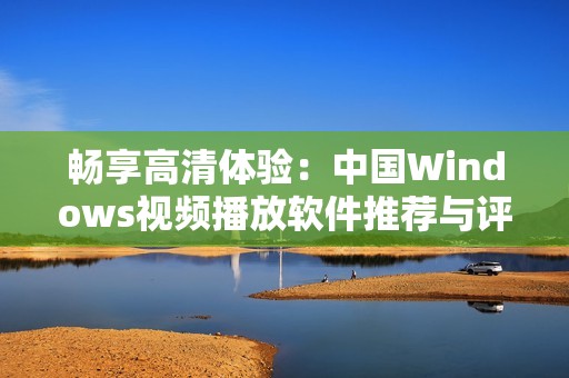 畅享高清体验：中国Windows视频播放软件推荐与评测