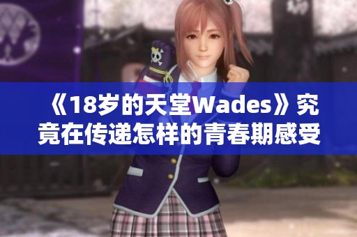 《18岁的天堂Wades》究竟在传递怎样的青春期感受与情感主题