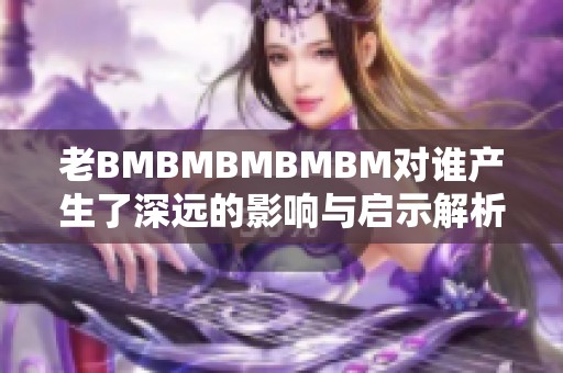 老BMBMBMBMBM对谁产生了深远的影响与启示解析