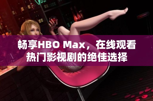 畅享HBO Max，在线观看热门影视剧的绝佳选择