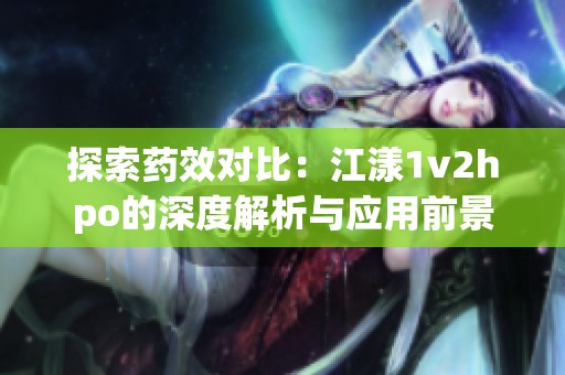 探索药效对比：江漾1v2hpo的深度解析与应用前景