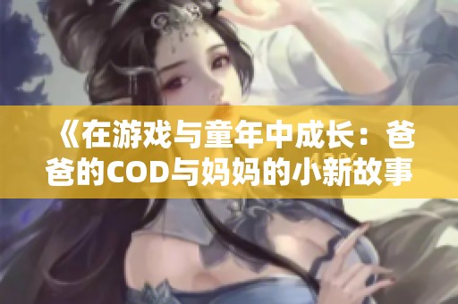 《在游戏与童年中成长：爸爸的COD与妈妈的小新故事》