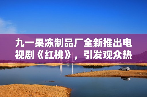 九一果冻制品厂全新推出电视剧《红桃》，引发观众热潮