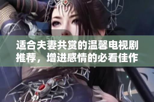 适合夫妻共赏的温馨电视剧推荐，增进感情的必看佳作