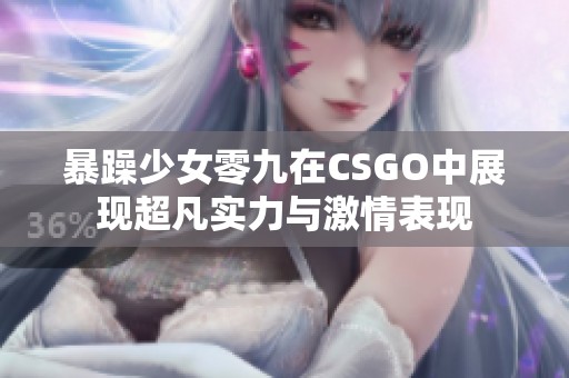 暴躁少女零九在CSGO中展现超凡实力与激情表现