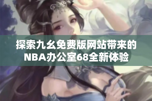 探索九幺免费版网站带来的NBA办公室68全新体验