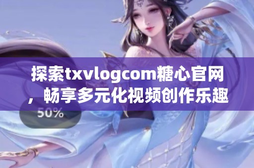 探索txvlogcom糖心官网，畅享多元化视频创作乐趣