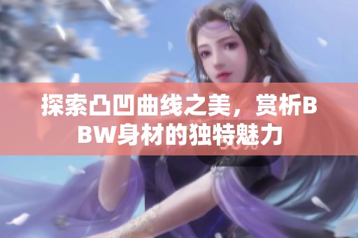 探索凸凹曲线之美，赏析BBW身材的独特魅力