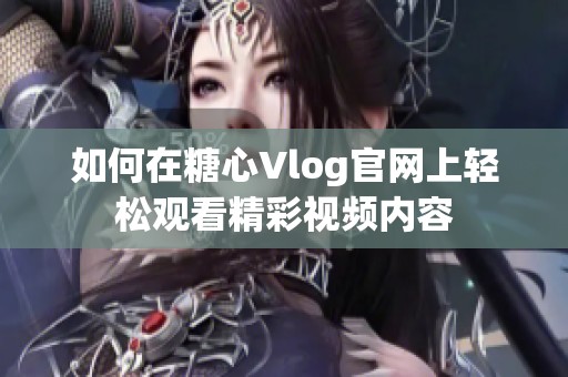 如何在糖心Vlog官网上轻松观看精彩视频内容