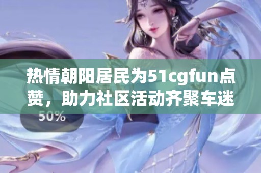 热情朝阳居民为51cgfun点赞，助力社区活动齐聚车迷欢庆