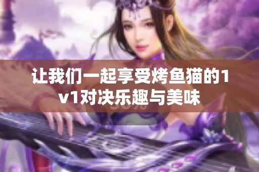 让我们一起享受烤鱼猫的1v1对决乐趣与美味