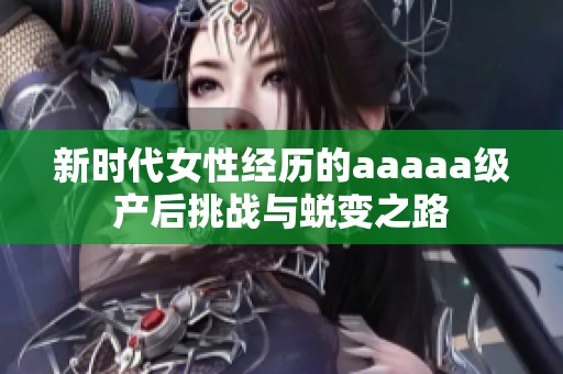 新时代女性经历的aaaaa级产后挑战与蜕变之路