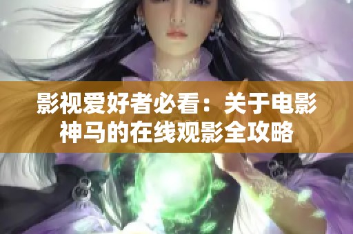 影视爱好者必看：关于电影神马的在线观影全攻略