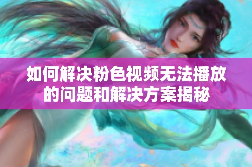 如何解决粉色视频无法播放的问题和解决方案揭秘