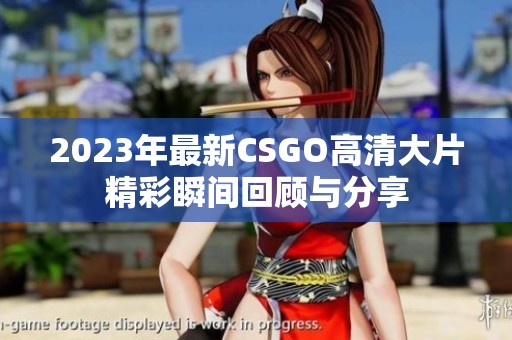 2023年最新CSGO高清大片精彩瞬间回顾与分享