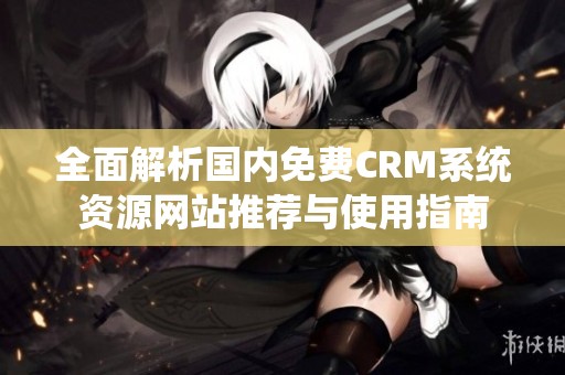 全面解析国内免费CRM系统资源网站推荐与使用指南