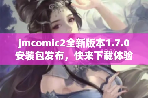 jmcomic2全新版本1.7.0安装包发布，快来下载体验吧