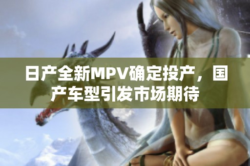 日产全新MPV确定投产，国产车型引发市场期待