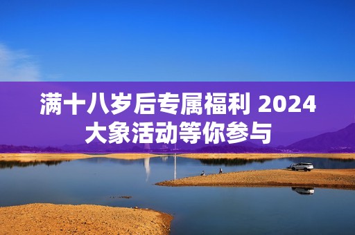 满十八岁后专属福利 2024大象活动等你参与