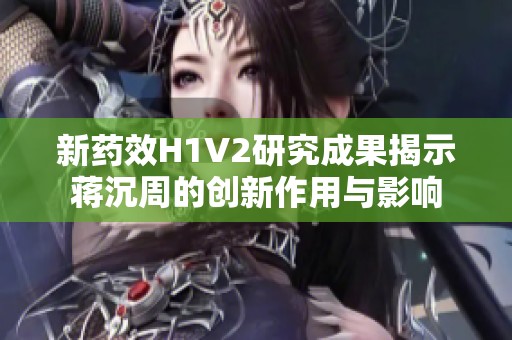 新药效H1V2研究成果揭示蒋沉周的创新作用与影响