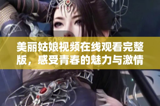 美丽姑娘视频在线观看完整版，感受青春的魅力与激情