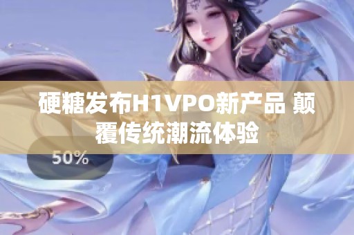 硬糖发布H1VPO新产品 颠覆传统潮流体验