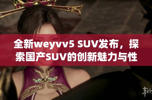 全新weyvv5 SUV发布，探索国产SUV的创新魅力与性能表现