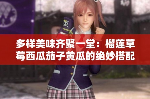 多样美味齐聚一堂：榴莲草莓西瓜茄子黄瓜的绝妙搭配之旅