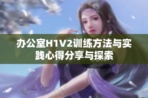 办公室H1V2训练方法与实践心得分享与探索