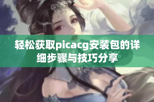 轻松获取picacg安装包的详细步骤与技巧分享