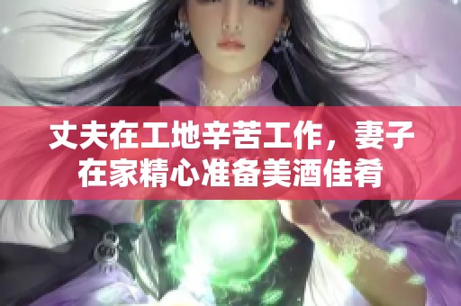 丈夫在工地辛苦工作，妻子在家精心准备美酒佳肴