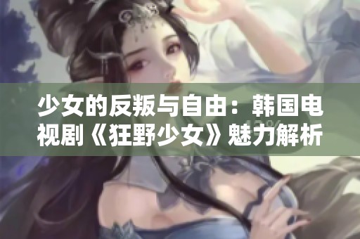 少女的反叛与自由：韩国电视剧《狂野少女》魅力解析