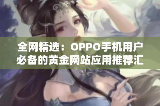 全网精选：OPPO手机用户必备的黄金网站应用推荐汇总