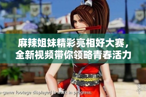 麻辣姐妹精彩亮相好大赛，全新视频带你领略青春活力