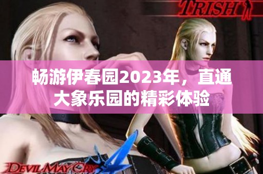 畅游伊春园2023年，直通大象乐园的精彩体验