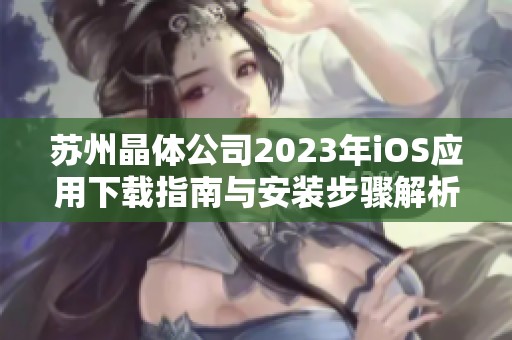 苏州晶体公司2023年iOS应用下载指南与安装步骤解析