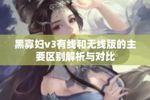 黑寡妇v3有线和无线版的主要区别解析与对比