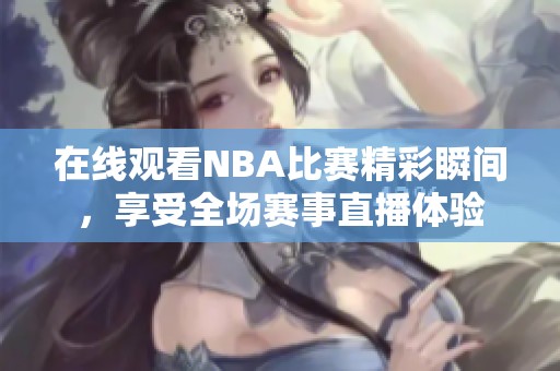 在线观看NBA比赛精彩瞬间，享受全场赛事直播体验