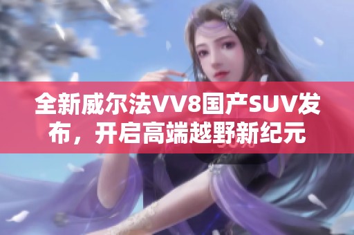 全新威尔法VV8国产SUV发布，开启高端越野新纪元