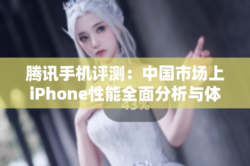 腾讯手机评测：中国市场上iPhone性能全面分析与体验报告