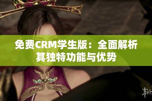 免费CRM学生版：全面解析其独特功能与优势