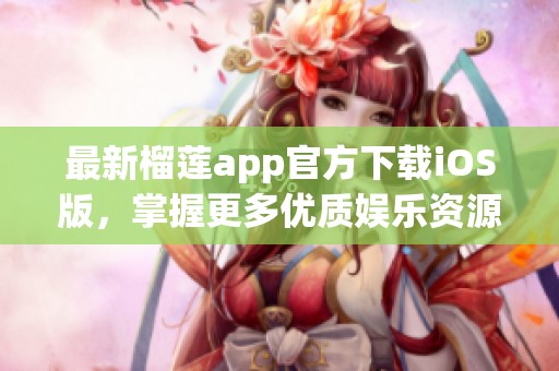 最新榴莲app官方下载iOS版，掌握更多优质娱乐资源！