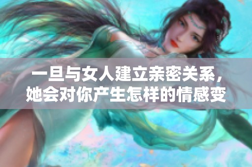 一旦与女人建立亲密关系，她会对你产生怎样的情感变化